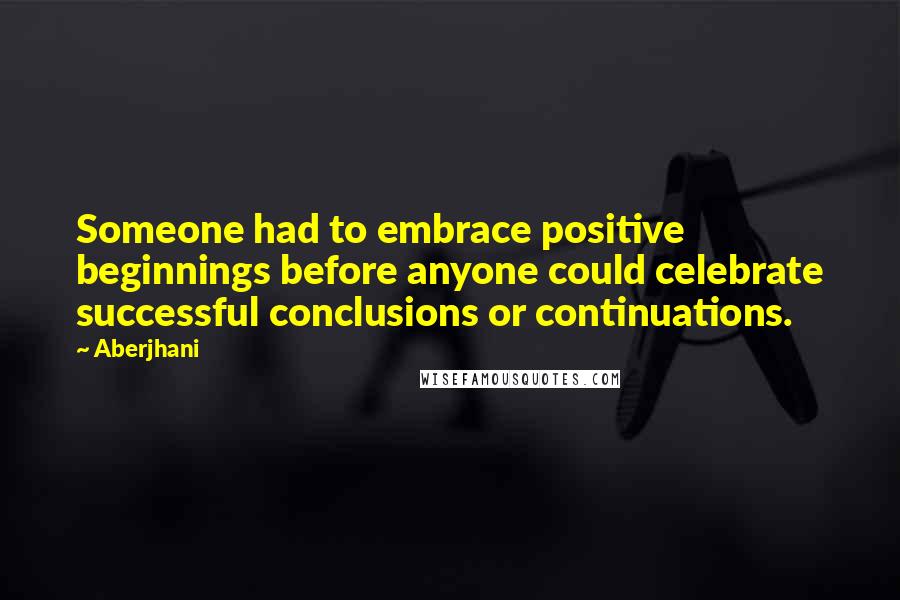 Aberjhani Quotes: Someone had to embrace positive beginnings before anyone could celebrate successful conclusions or continuations.