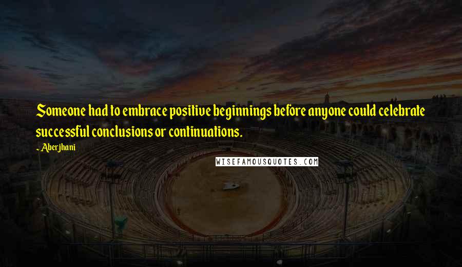 Aberjhani Quotes: Someone had to embrace positive beginnings before anyone could celebrate successful conclusions or continuations.