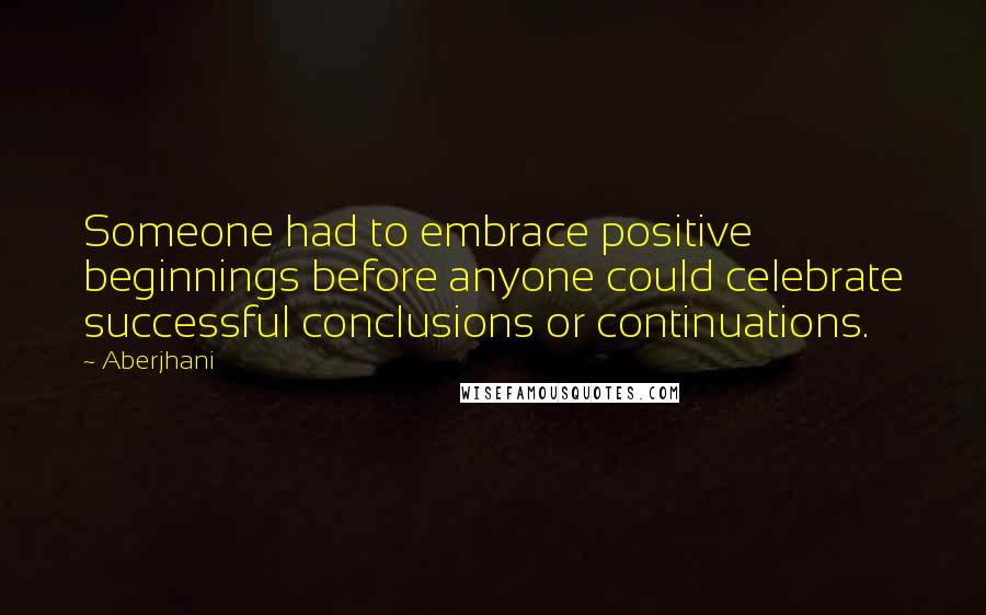 Aberjhani Quotes: Someone had to embrace positive beginnings before anyone could celebrate successful conclusions or continuations.