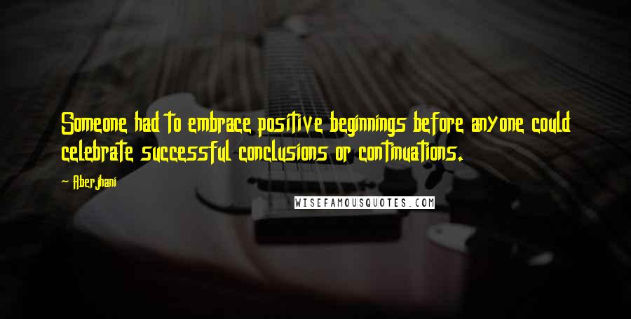 Aberjhani Quotes: Someone had to embrace positive beginnings before anyone could celebrate successful conclusions or continuations.