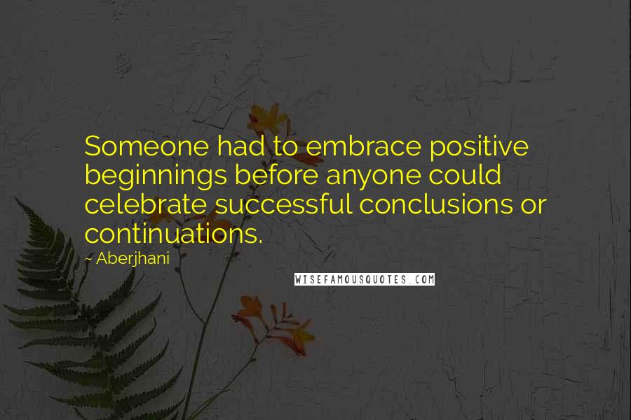 Aberjhani Quotes: Someone had to embrace positive beginnings before anyone could celebrate successful conclusions or continuations.