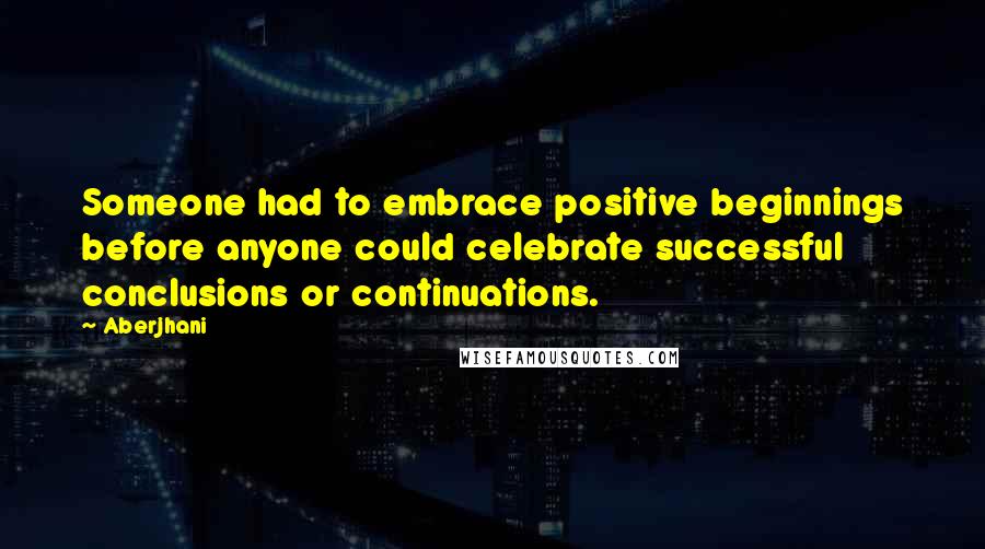 Aberjhani Quotes: Someone had to embrace positive beginnings before anyone could celebrate successful conclusions or continuations.