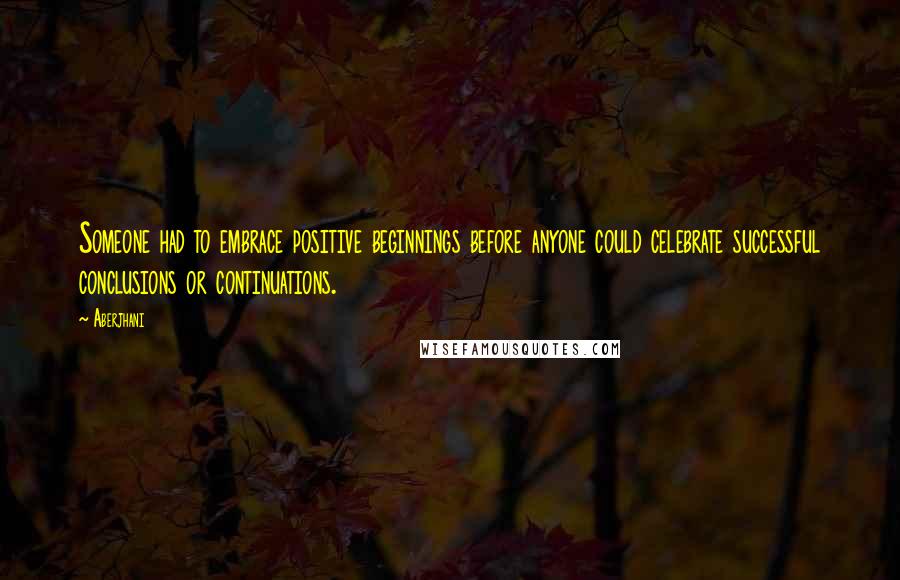 Aberjhani Quotes: Someone had to embrace positive beginnings before anyone could celebrate successful conclusions or continuations.