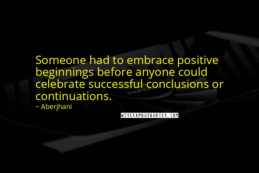 Aberjhani Quotes: Someone had to embrace positive beginnings before anyone could celebrate successful conclusions or continuations.
