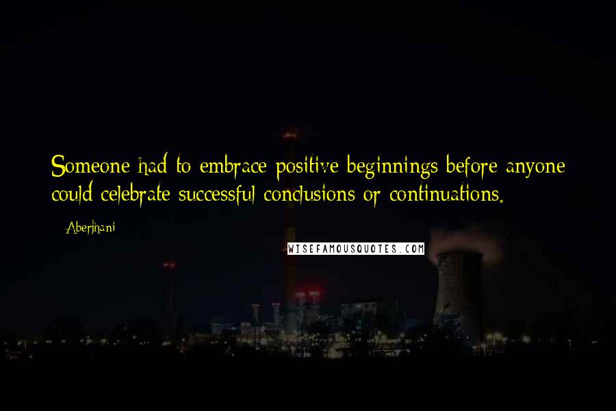 Aberjhani Quotes: Someone had to embrace positive beginnings before anyone could celebrate successful conclusions or continuations.