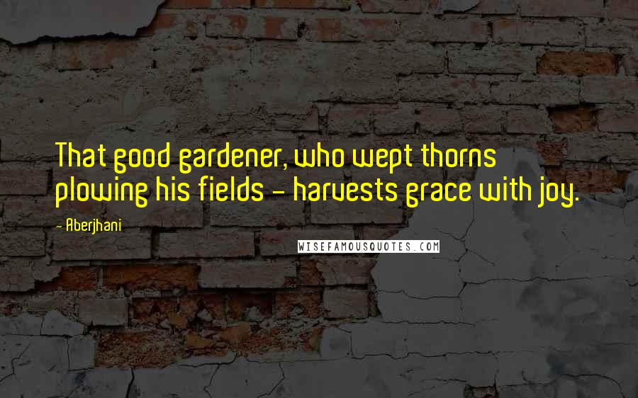 Aberjhani Quotes: That good gardener, who wept thorns plowing his fields - harvests grace with joy.