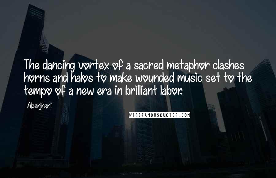 Aberjhani Quotes: The dancing vortex of a sacred metaphor clashes horns and halos to make wounded music set to the tempo of a new era in brilliant labor.
