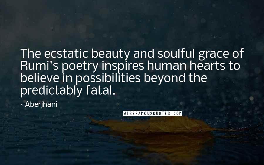 Aberjhani Quotes: The ecstatic beauty and soulful grace of Rumi's poetry inspires human hearts to believe in possibilities beyond the predictably fatal.