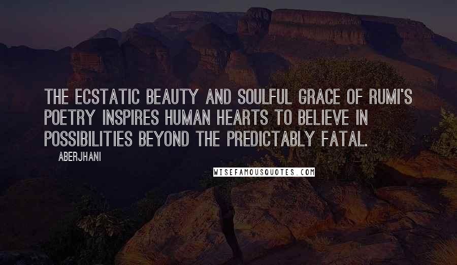 Aberjhani Quotes: The ecstatic beauty and soulful grace of Rumi's poetry inspires human hearts to believe in possibilities beyond the predictably fatal.