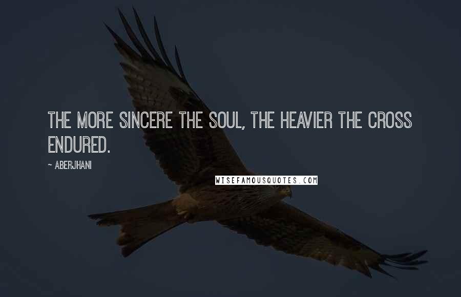 Aberjhani Quotes: The more sincere the soul, the heavier the cross endured.