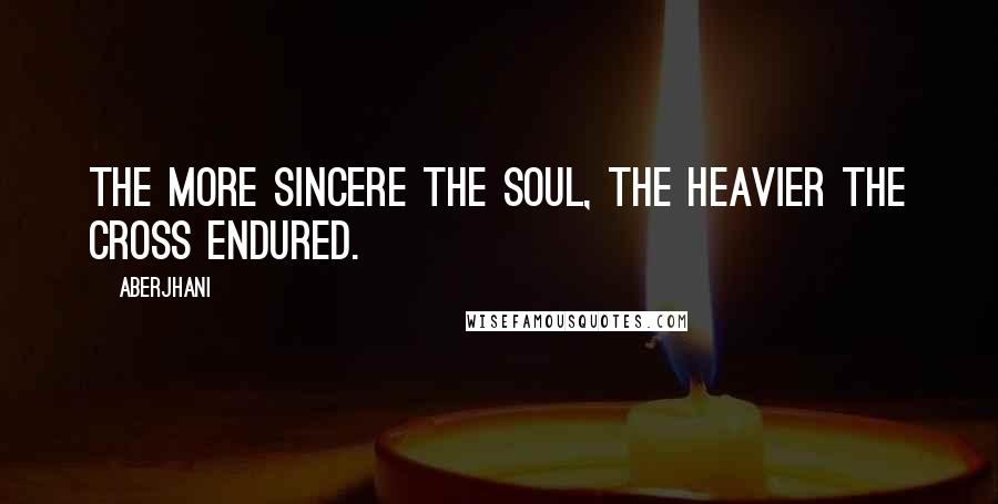 Aberjhani Quotes: The more sincere the soul, the heavier the cross endured.