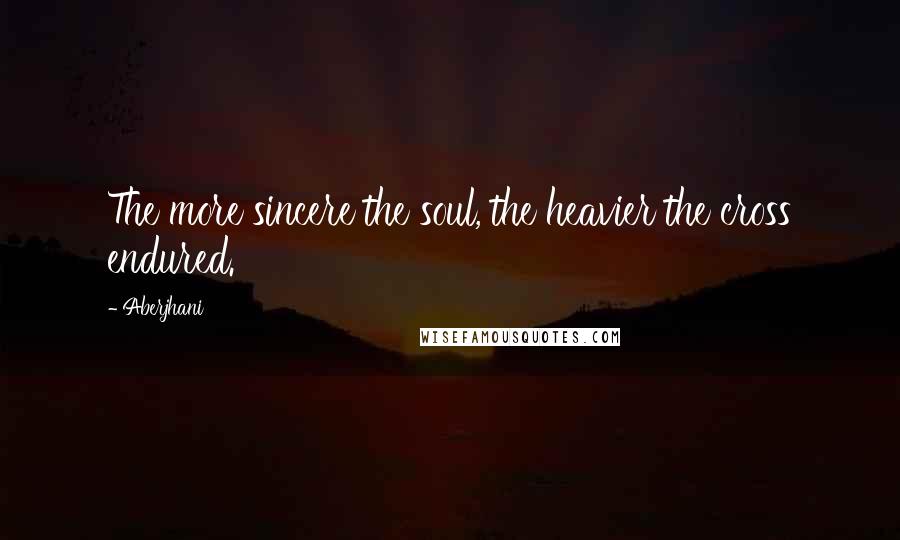 Aberjhani Quotes: The more sincere the soul, the heavier the cross endured.