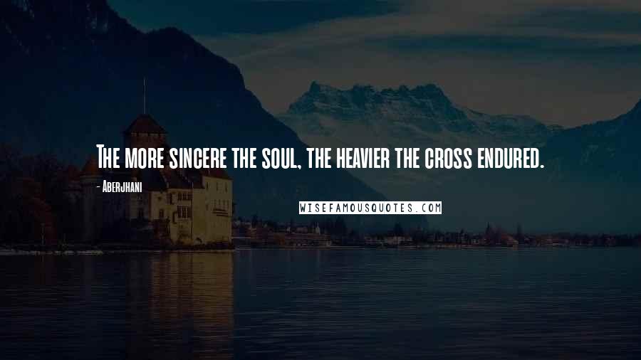 Aberjhani Quotes: The more sincere the soul, the heavier the cross endured.