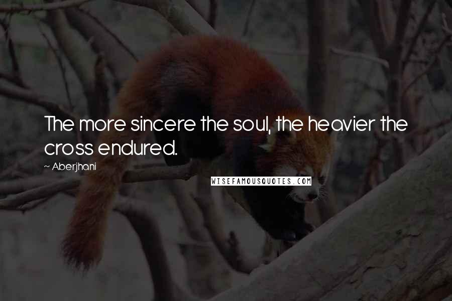 Aberjhani Quotes: The more sincere the soul, the heavier the cross endured.