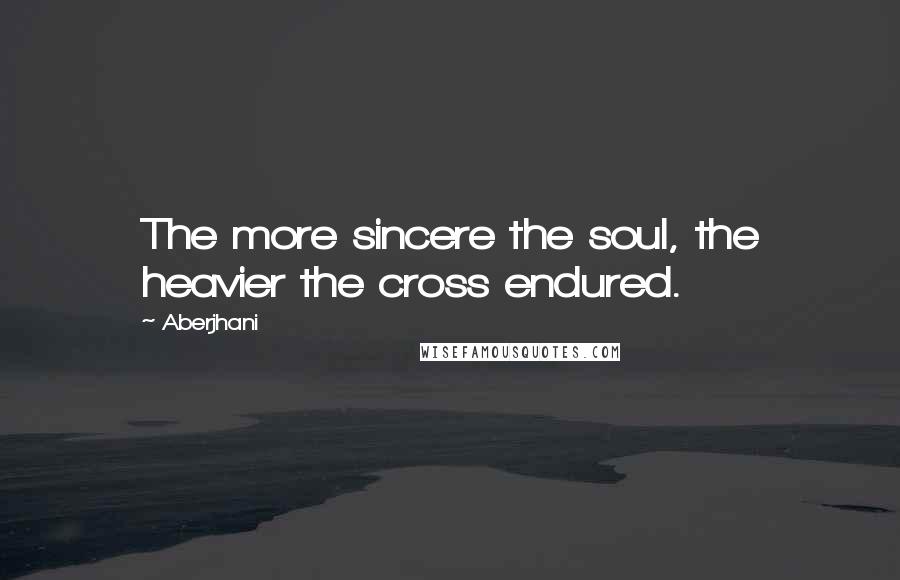 Aberjhani Quotes: The more sincere the soul, the heavier the cross endured.