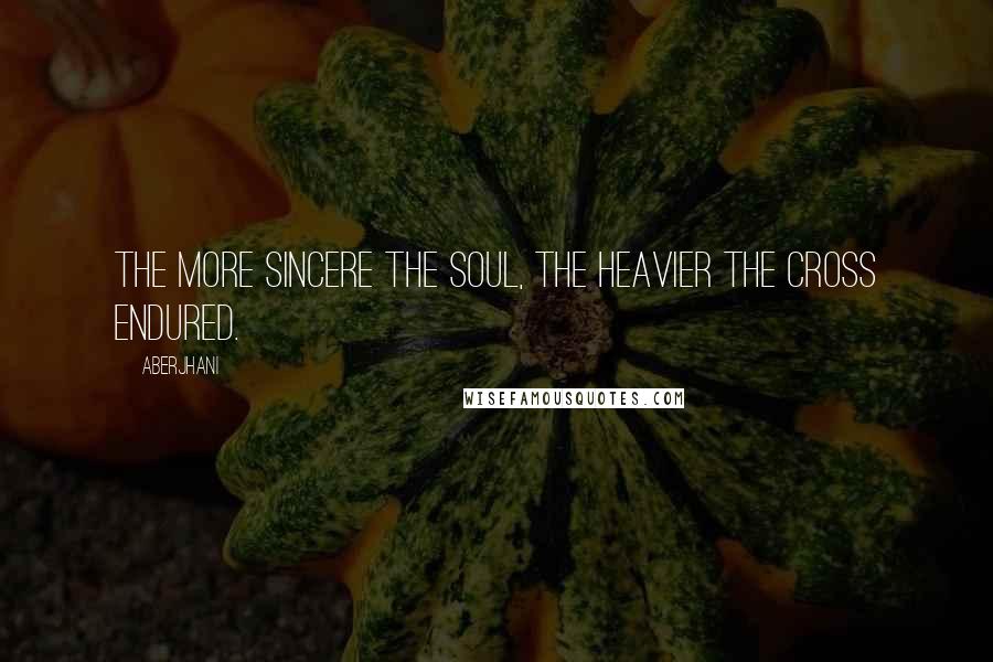 Aberjhani Quotes: The more sincere the soul, the heavier the cross endured.