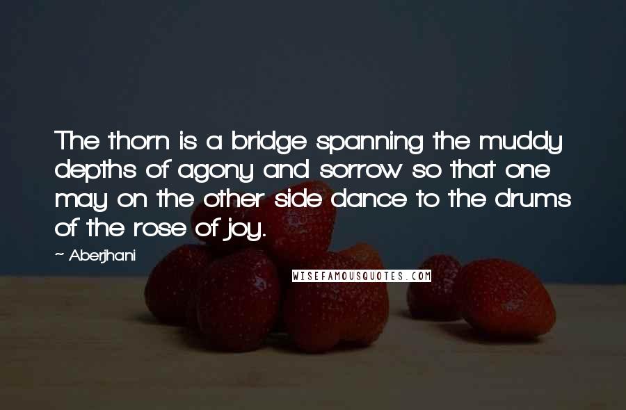 Aberjhani Quotes: The thorn is a bridge spanning the muddy depths of agony and sorrow so that one may on the other side dance to the drums of the rose of joy.