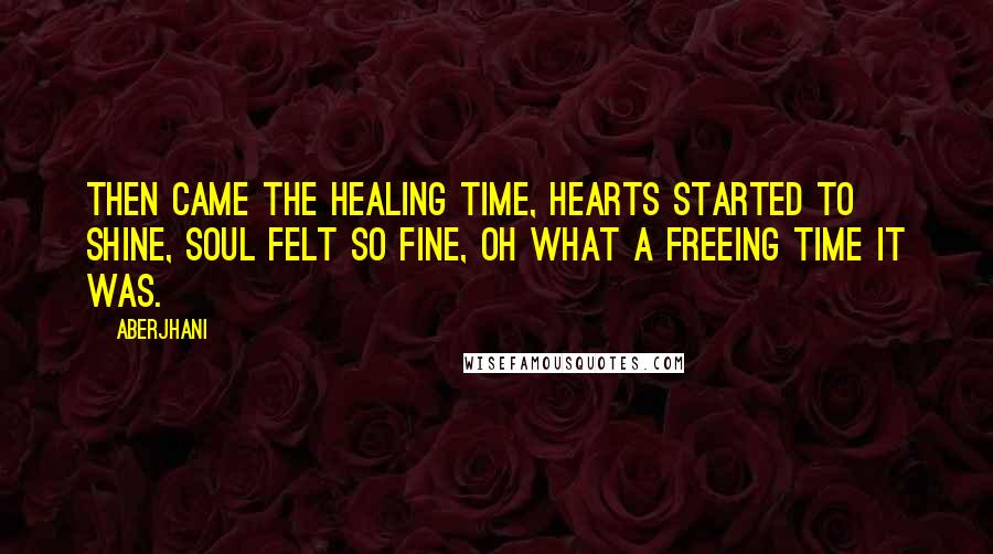 Aberjhani Quotes: Then came the healing time, hearts started to shine, soul felt so fine, oh what a freeing time it was.