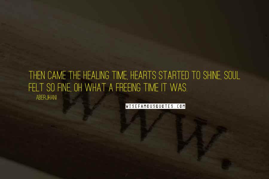 Aberjhani Quotes: Then came the healing time, hearts started to shine, soul felt so fine, oh what a freeing time it was.