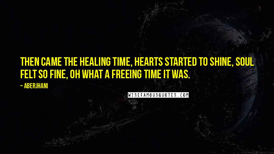 Aberjhani Quotes: Then came the healing time, hearts started to shine, soul felt so fine, oh what a freeing time it was.