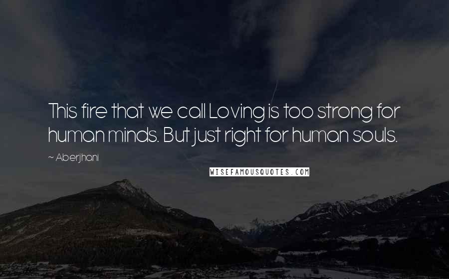 Aberjhani Quotes: This fire that we call Loving is too strong for human minds. But just right for human souls.