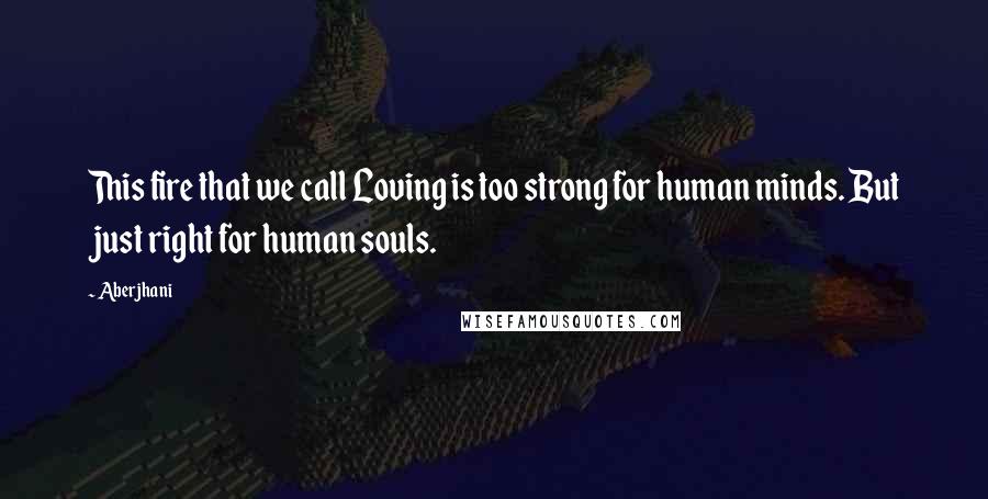 Aberjhani Quotes: This fire that we call Loving is too strong for human minds. But just right for human souls.