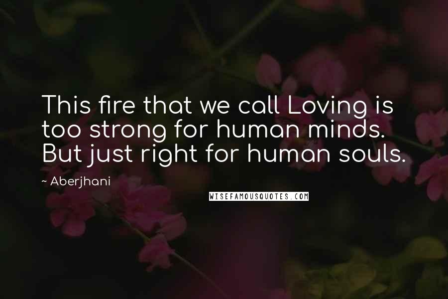 Aberjhani Quotes: This fire that we call Loving is too strong for human minds. But just right for human souls.