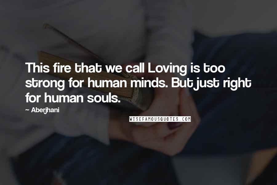 Aberjhani Quotes: This fire that we call Loving is too strong for human minds. But just right for human souls.