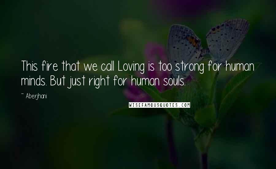 Aberjhani Quotes: This fire that we call Loving is too strong for human minds. But just right for human souls.