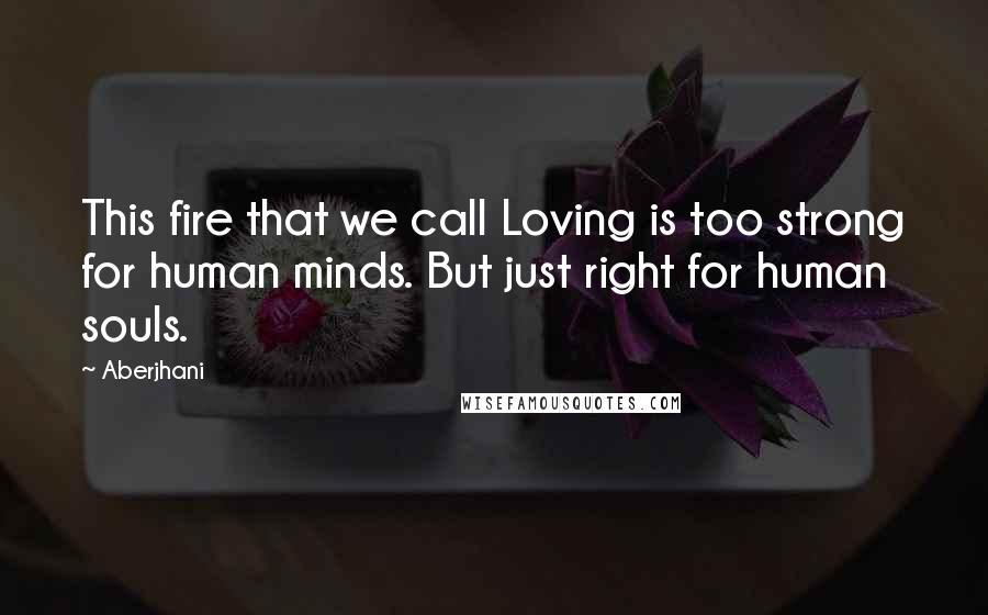 Aberjhani Quotes: This fire that we call Loving is too strong for human minds. But just right for human souls.