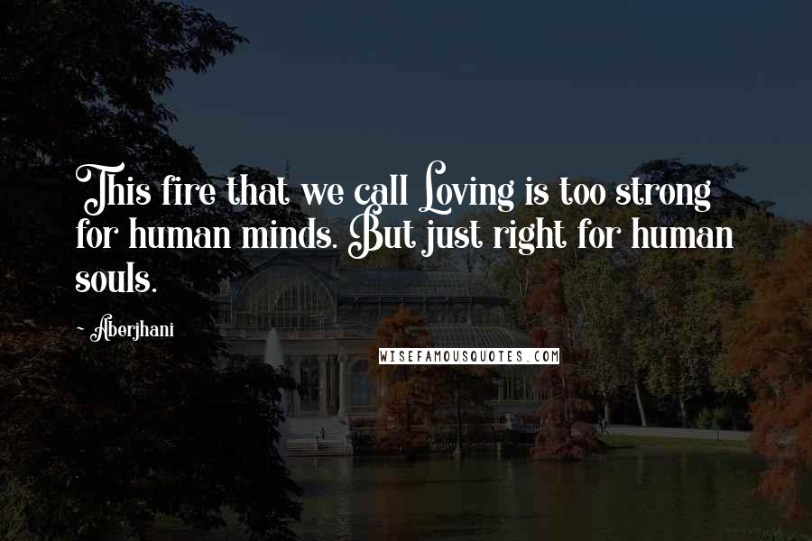 Aberjhani Quotes: This fire that we call Loving is too strong for human minds. But just right for human souls.