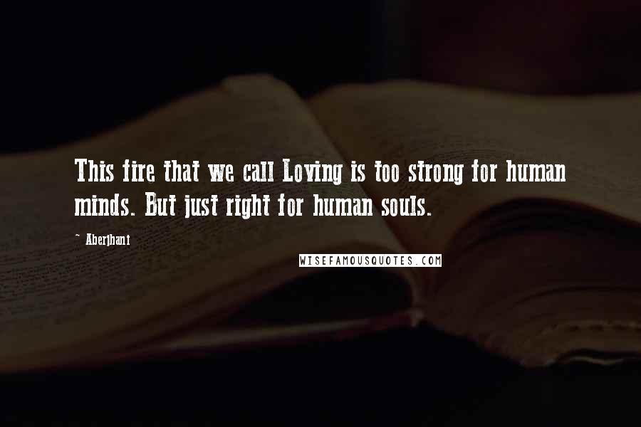 Aberjhani Quotes: This fire that we call Loving is too strong for human minds. But just right for human souls.