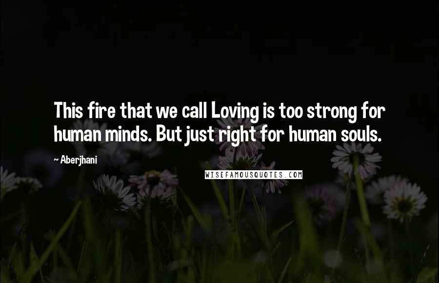 Aberjhani Quotes: This fire that we call Loving is too strong for human minds. But just right for human souls.