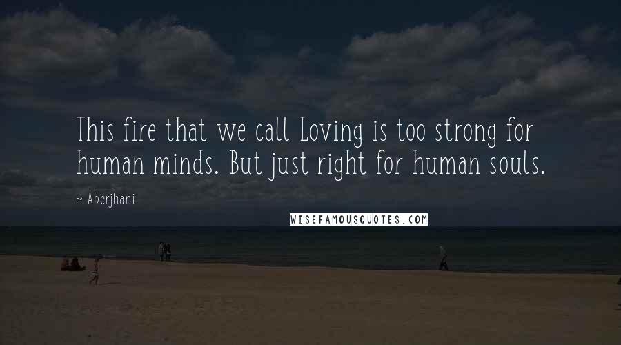 Aberjhani Quotes: This fire that we call Loving is too strong for human minds. But just right for human souls.