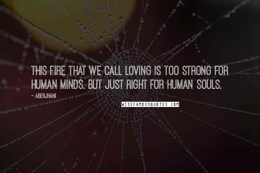 Aberjhani Quotes: This fire that we call Loving is too strong for human minds. But just right for human souls.