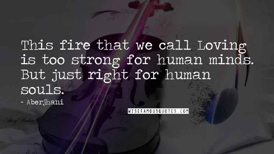 Aberjhani Quotes: This fire that we call Loving is too strong for human minds. But just right for human souls.