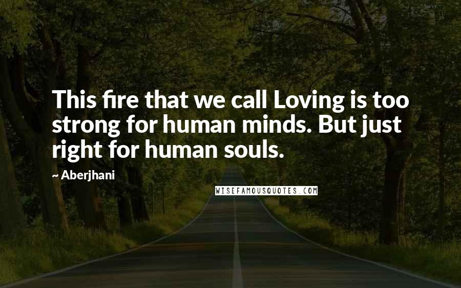 Aberjhani Quotes: This fire that we call Loving is too strong for human minds. But just right for human souls.