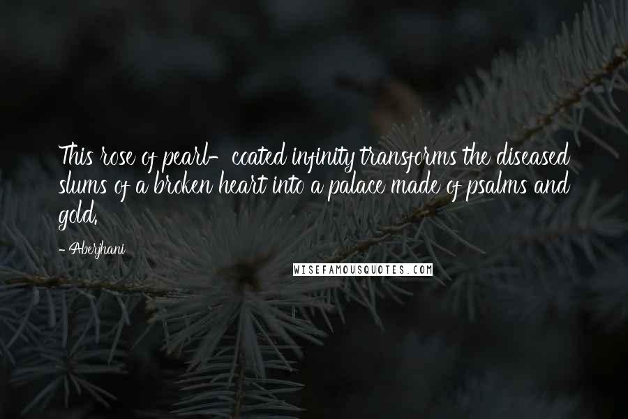 Aberjhani Quotes: This rose of pearl-coated infinity transforms the diseased slums of a broken heart into a palace made of psalms and gold.