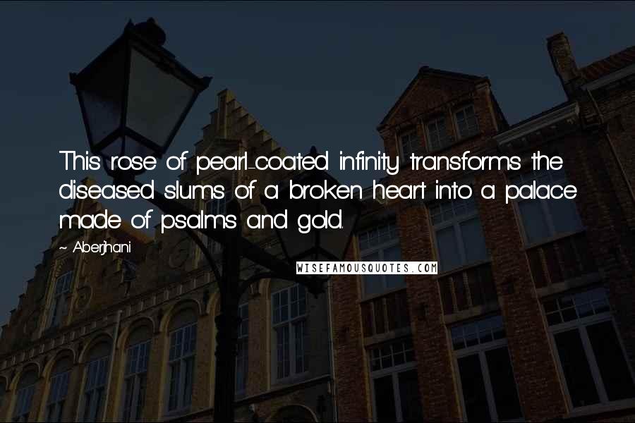 Aberjhani Quotes: This rose of pearl-coated infinity transforms the diseased slums of a broken heart into a palace made of psalms and gold.