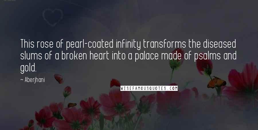 Aberjhani Quotes: This rose of pearl-coated infinity transforms the diseased slums of a broken heart into a palace made of psalms and gold.