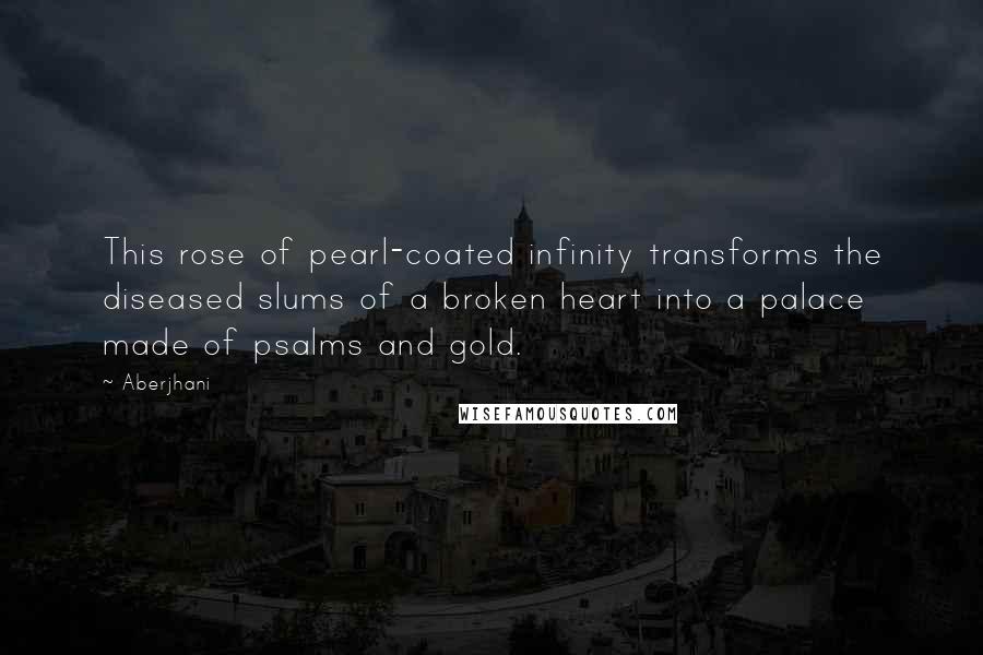 Aberjhani Quotes: This rose of pearl-coated infinity transforms the diseased slums of a broken heart into a palace made of psalms and gold.