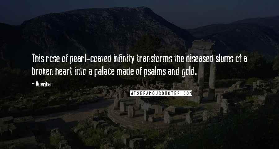 Aberjhani Quotes: This rose of pearl-coated infinity transforms the diseased slums of a broken heart into a palace made of psalms and gold.