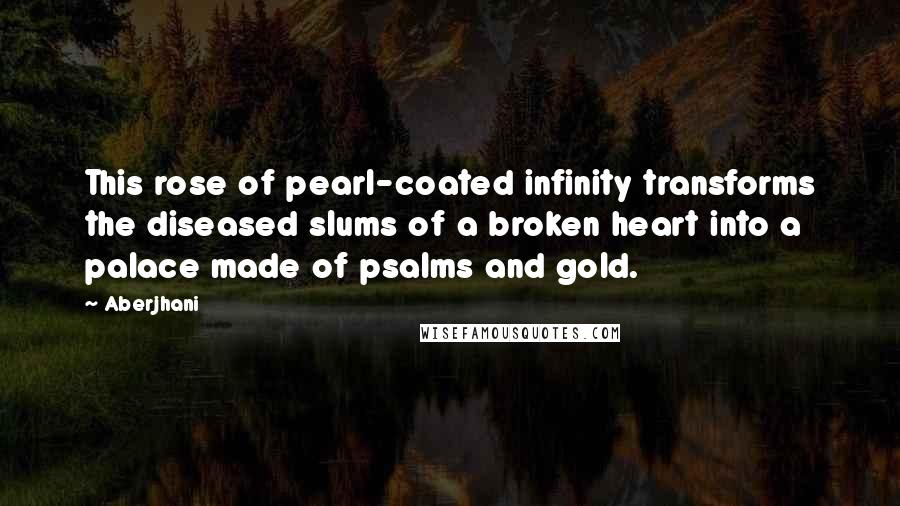 Aberjhani Quotes: This rose of pearl-coated infinity transforms the diseased slums of a broken heart into a palace made of psalms and gold.