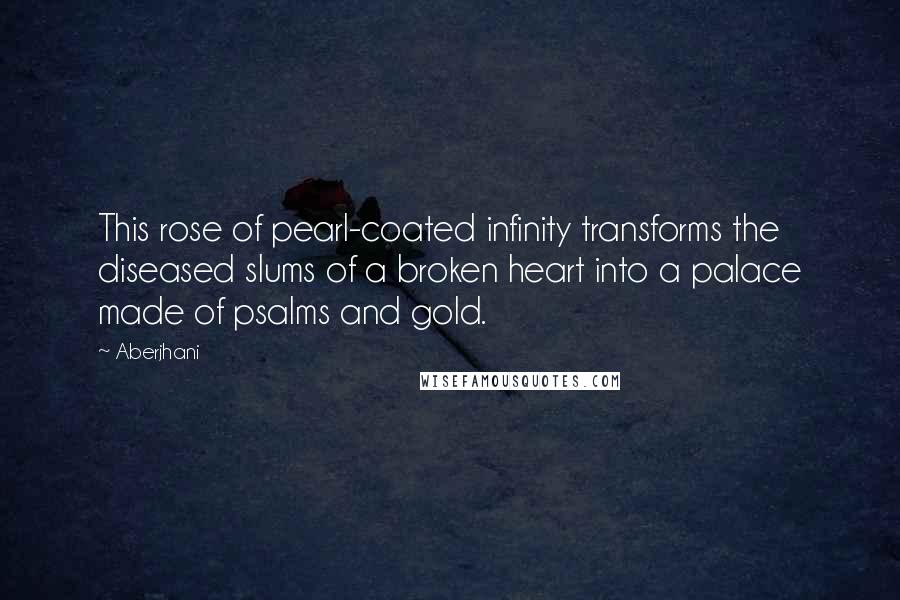 Aberjhani Quotes: This rose of pearl-coated infinity transforms the diseased slums of a broken heart into a palace made of psalms and gold.
