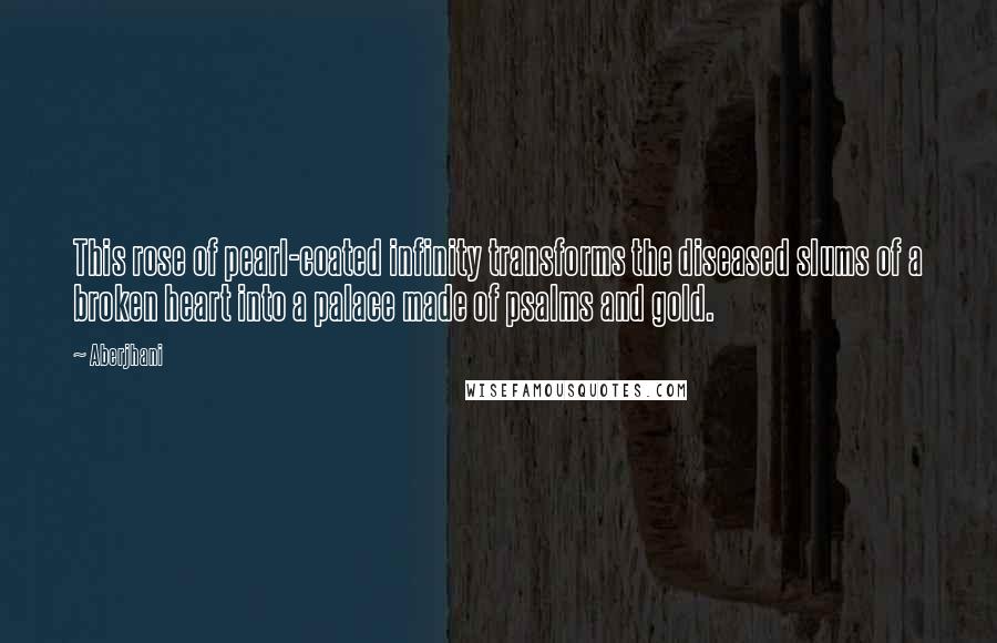 Aberjhani Quotes: This rose of pearl-coated infinity transforms the diseased slums of a broken heart into a palace made of psalms and gold.