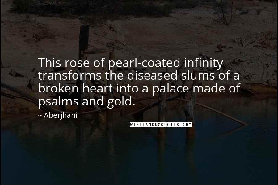 Aberjhani Quotes: This rose of pearl-coated infinity transforms the diseased slums of a broken heart into a palace made of psalms and gold.