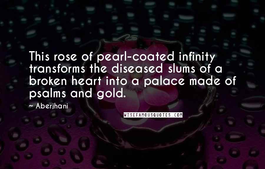 Aberjhani Quotes: This rose of pearl-coated infinity transforms the diseased slums of a broken heart into a palace made of psalms and gold.