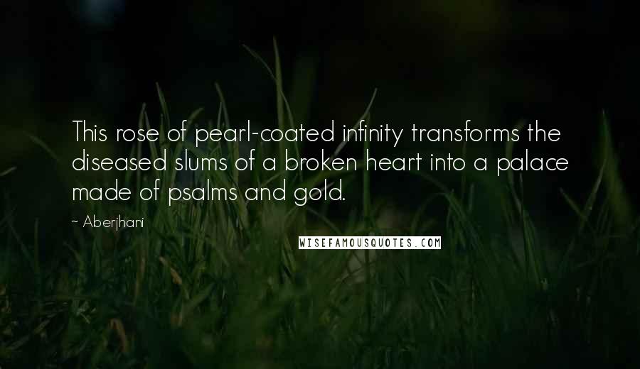 Aberjhani Quotes: This rose of pearl-coated infinity transforms the diseased slums of a broken heart into a palace made of psalms and gold.