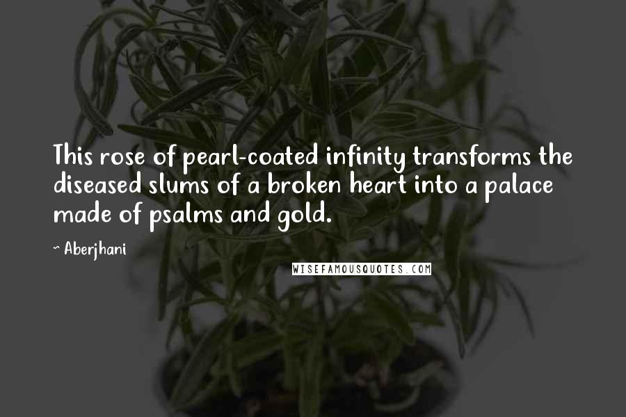 Aberjhani Quotes: This rose of pearl-coated infinity transforms the diseased slums of a broken heart into a palace made of psalms and gold.