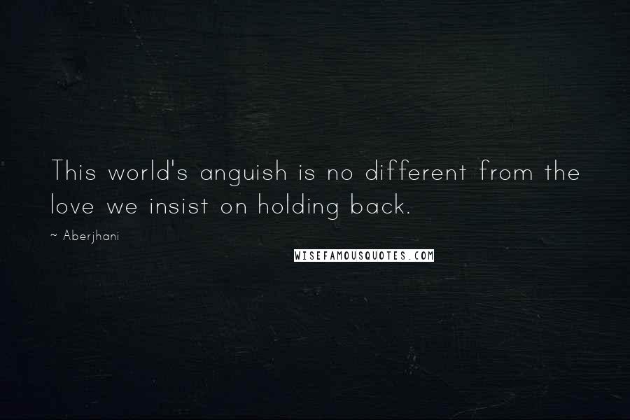 Aberjhani Quotes: This world's anguish is no different from the love we insist on holding back.